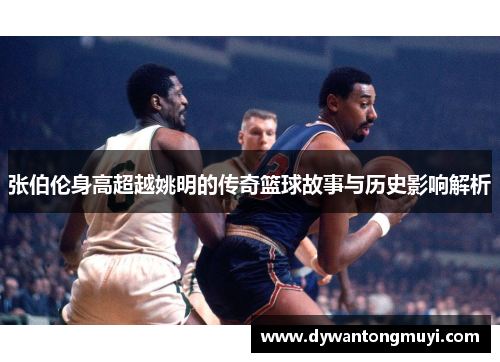 张伯伦身高超越姚明的传奇篮球故事与历史影响解析