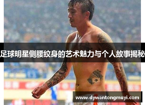足球明星侧腰纹身的艺术魅力与个人故事揭秘