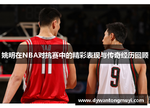 姚明在NBA对抗赛中的精彩表现与传奇经历回顾