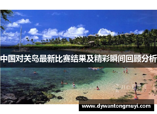 中国对关岛最新比赛结果及精彩瞬间回顾分析