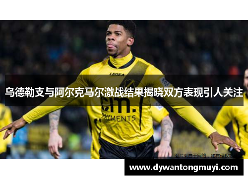 乌德勒支与阿尔克马尔激战结果揭晓双方表现引人关注