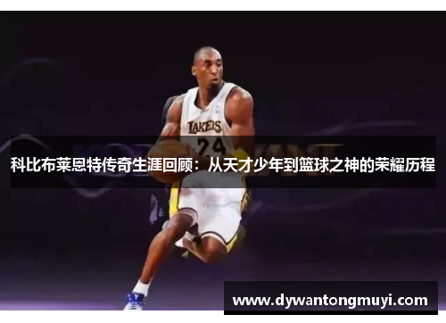 科比布莱恩特传奇生涯回顾：从天才少年到篮球之神的荣耀历程